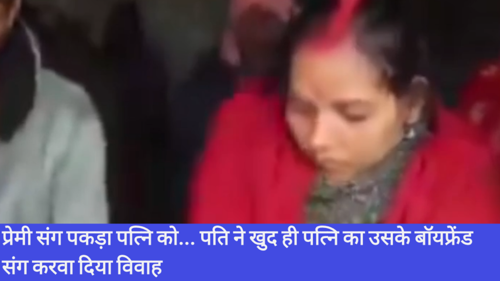 प्रेमी संग पकड़ा पत्नि को… पति ने खुद ही पत्नि का उसके बॉयफ्रेंड संग करवा दिया विवाह
