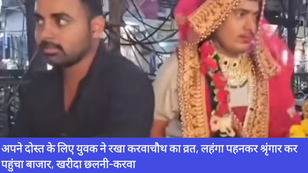 рдЕрдкрдиреЗ рджреЛрд╕реНрдд рдХреЗ рд▓рд┐рдП рдпреБрд╡рдХ рдиреЗ рд░рдЦрд╛ рдХрд░рд╡рд╛рдЪреМрде рдХрд╛ рд╡реНрд░рдд, рд▓рд╣рдВрдЧрд╛ рдкрд╣рдирдХрд░ рд╢реНрд░реГрдВрдЧрд╛рд░ рдХрд░ рдкрд╣реБрдВрдЪрд╛ рдмрд╛рдЬрд╛рд░, рдЦрд░реАрджрд╛ рдЫрд▓рдиреА-рдХрд░рд╡рд╛